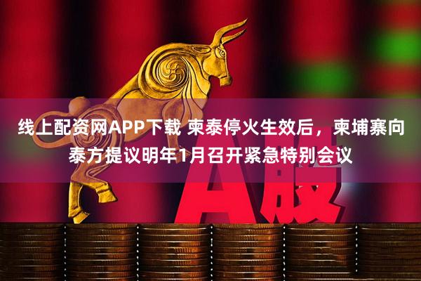 线上配资网APP下载 柬泰停火生效后，柬埔寨向泰方提议明年1月召开紧急特别会议