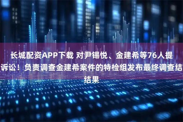 长城配资APP下载 对尹锡悦、金建希等76人提起诉讼！负责调查金建希案件的特检组发布最终调查结果