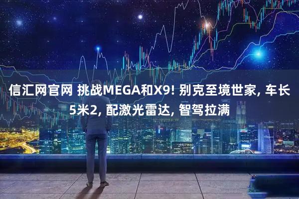 信汇网官网 挑战MEGA和X9! 别克至境世家, 车长5米2, 配激光雷达, 智驾拉满