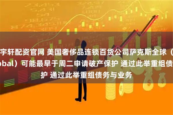 宇轩配资官网 美国奢侈品连锁百货公司萨克斯全球（Saks Global）可能最早于周二申请破产保护 通过此举重组债务与业务