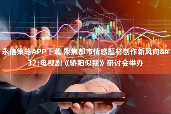 永信策略APP下载 聚焦都市情感题材创作新风向 电视剧《骄阳似我》研讨会举办