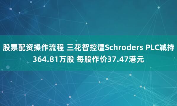 股票配资操作流程 三花智控遭Schroders PLC减持364.81万股 每股作价37.47港元