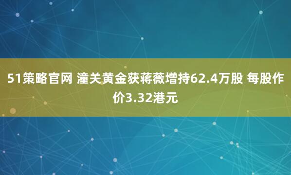 51策略官网 潼关黄金获蒋薇增持62.4万股 每股作价3.32港元