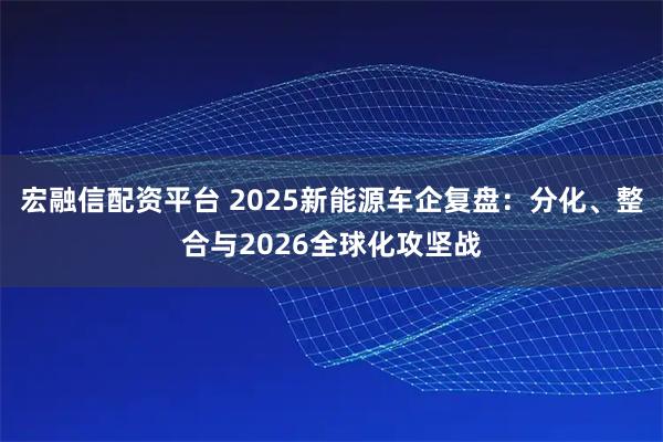 宏融信配资平台 2025新能源车企复盘：分化、整合与2026全球化攻坚战