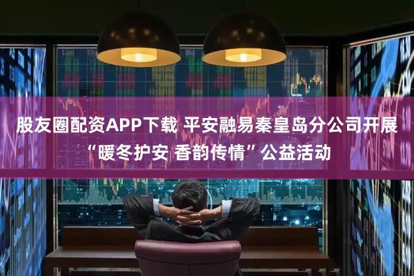 股友圈配资APP下载 平安融易秦皇岛分公司开展“暖冬护安 香韵传情”公益活动