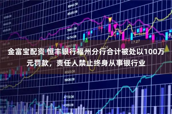 金富宝配资 恒丰银行福州分行合计被处以100万元罚款，责任人禁止终身从事银行业