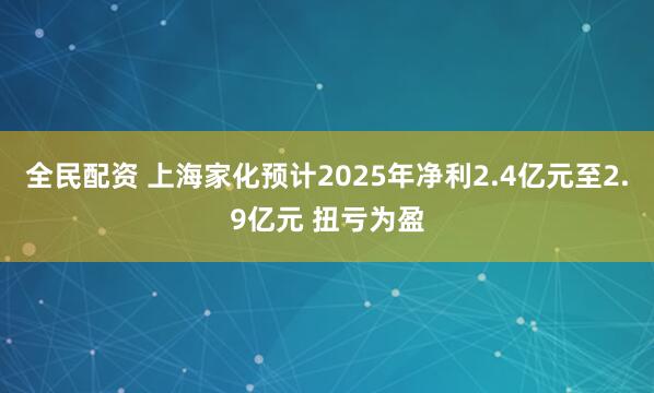 全民配资 上海家化预计2025年净利2.4亿元至2.9亿元 扭亏为盈