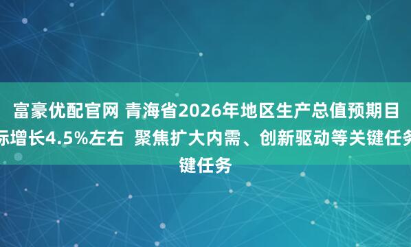 富豪优配官网 青海省2026年地区生产总值预期目标增长4.5%左右  聚焦扩大内需、创新驱动等关键任务