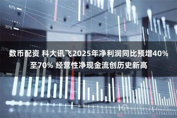 数币配资 科大讯飞2025年净利润同比预增40%至70% 经营性净现金流创历史新高