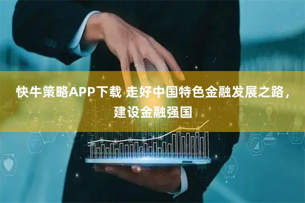 快牛策略APP下载 走好中国特色金融发展之路，建设金融强国