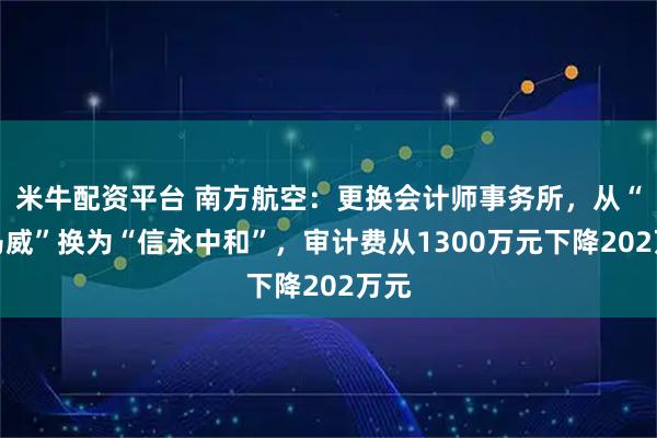 米牛配资平台 南方航空：更换会计师事务所，从“毕马威”换为“信永中和”，审计费从1300万元下降202万元