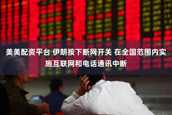 美美配资平台 伊朗按下断网开关 在全国范围内实施互联网和电话通讯中断