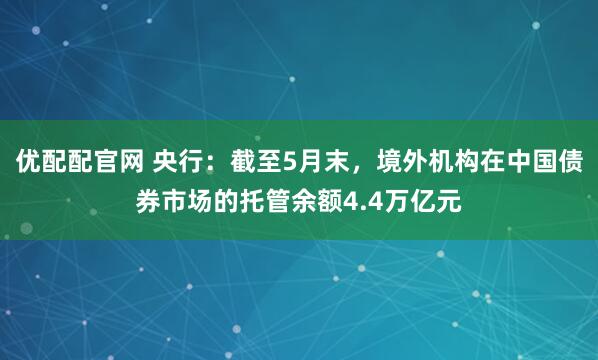 优配配官网 央行：截至5月末，境外机构在中国债券市场的托管余额4.4万亿元