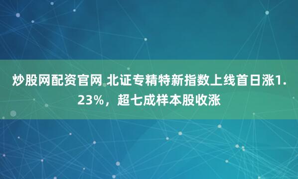 炒股网配资官网 北证专精特新指数上线首日涨1.23%，超七成样本股收涨