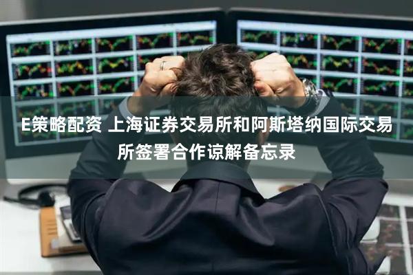 E策略配资 上海证券交易所和阿斯塔纳国际交易所签署合作谅解备忘录