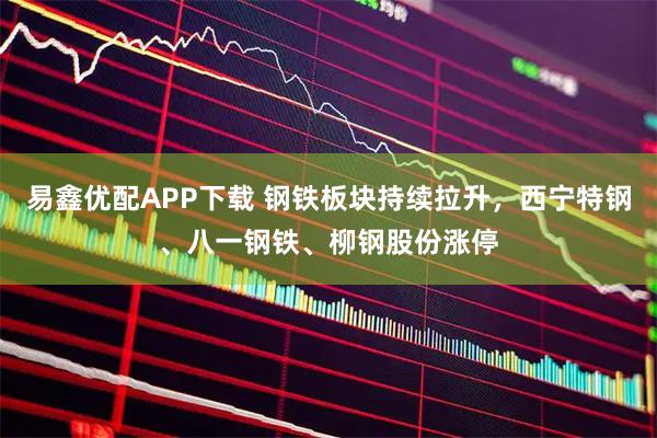 易鑫优配APP下载 钢铁板块持续拉升,西宁特钢、八一钢铁、柳钢股份涨停