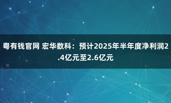 粤有钱官网 宏华数科：预计2025年半年度净利润2.4亿元至2.6亿元