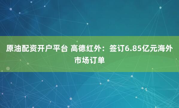 原油配资开户平台 高德红外：签订6.85亿元海外市场订单