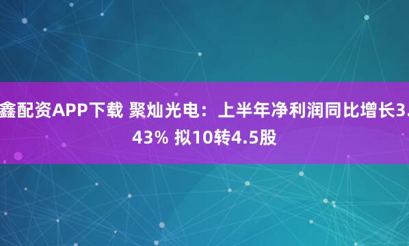 鑫配资APP下载 聚灿光电：上半年净利润同比增长3.43% 拟10转4.5股