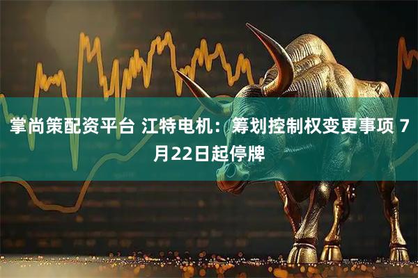 掌尚策配资平台 江特电机：筹划控制权变更事项 7月22日起停牌