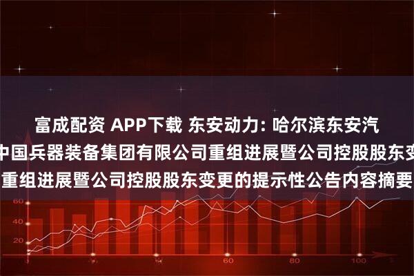 富成配资 APP下载 东安动力: 哈尔滨东安汽车动力股份有限公司关于中国兵器装备集团有限公司重组进展暨公司控股股东变更的提示性公告内容摘要