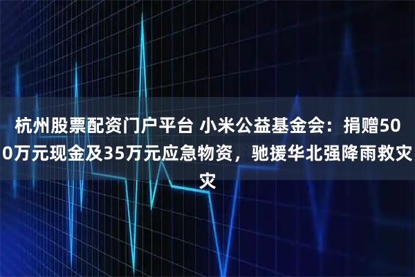 杭州股票配资门户平台 小米公益基金会：捐赠500万元现金及35万元应急物资，驰援华北强降雨救灾