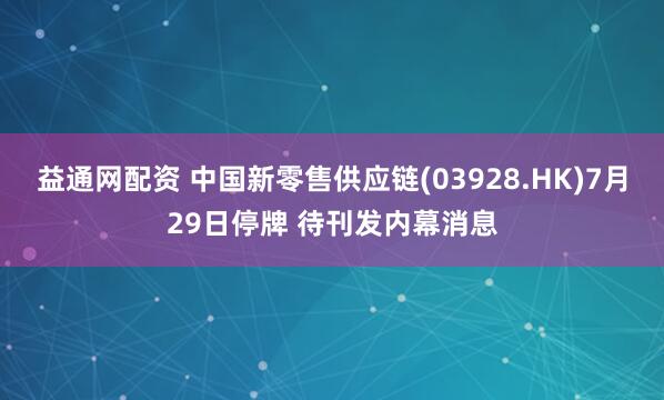 益通网配资 中国新零售供应链(03928.HK)7月29日停牌 待刊发内幕消息