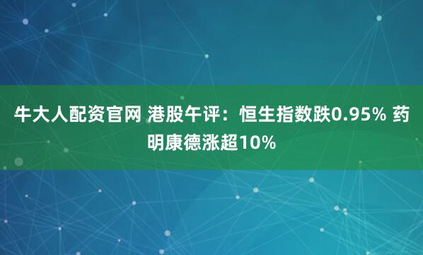 牛大人配资官网 港股午评：恒生指数跌0.95% 药明康德涨超10%
