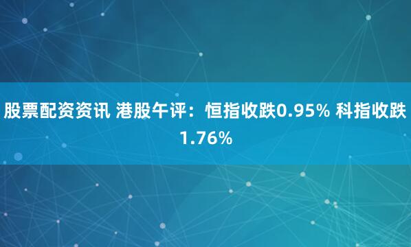 股票配资资讯 港股午评：恒指收跌0.95% 科指收跌1.76%