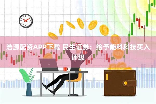 浩源配资APP下载 民生证券:给予能科科技买入评级