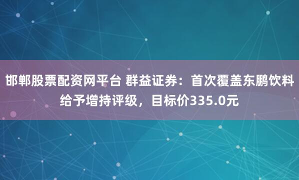 邯郸股票配资网平台 群益证券：首次覆盖东鹏饮料给予增持评级，目标价335.0元