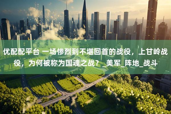 优配配平台 一场惨烈到不堪回首的战役，上甘岭战役，为何被称为国魂之战？_美军_阵地_战斗