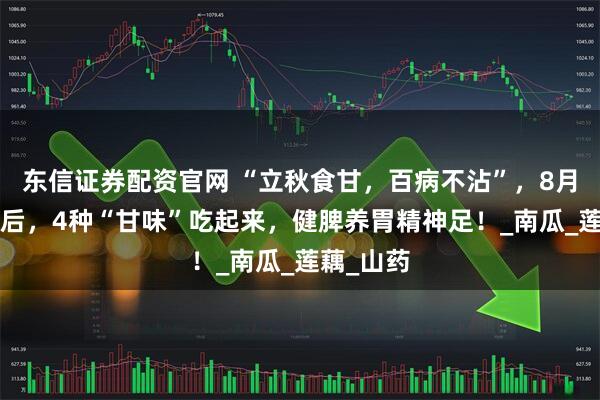 东信证券配资官网 “立秋食甘，百病不沾”，8月7日立秋后，4种“甘味”吃起来，健脾养胃精神足！_南瓜_莲藕_山药