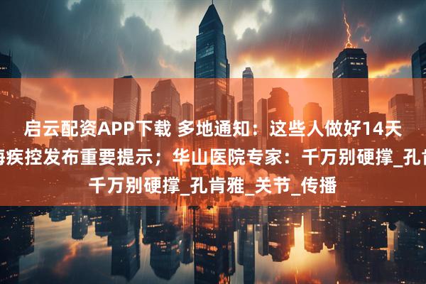 启云配资APP下载 多地通知：这些人做好14天健康监测！上海疾控发布重要提示；华山医院专家：千万别硬撑_孔肯雅_关节_传播