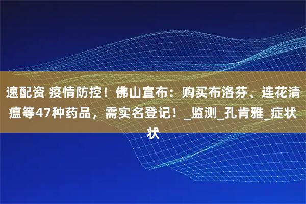 速配资 疫情防控！佛山宣布：购买布洛芬、连花清瘟等47种药品，需实名登记！_监测_孔肯雅_症状