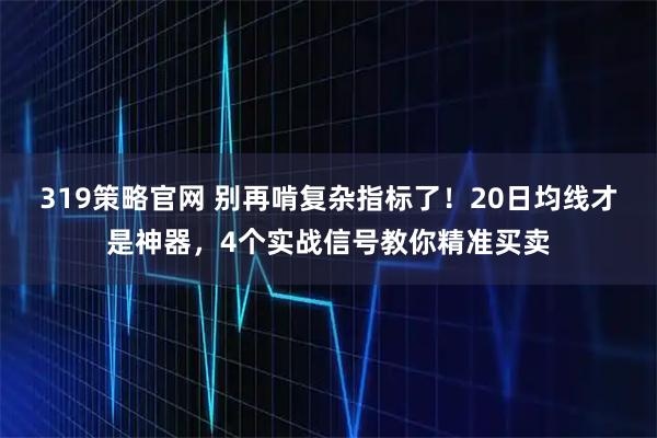 319策略官网 别再啃复杂指标了！20日均线才是神器，4个实战信号教你精准买卖