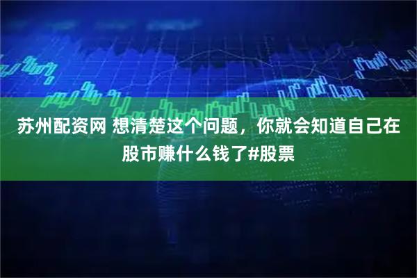 苏州配资网 想清楚这个问题，你就会知道自己在股市赚什么钱了#股票
