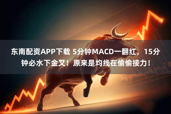 东南配资APP下载 5分钟MACD一翻红，15分钟必水下金叉！原来是均线在偷偷接力！