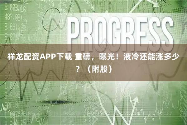 祥龙配资APP下载 重磅，曝光！液冷还能涨多少？（附股）