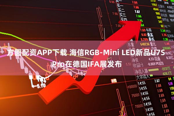 方圆配资APP下载 海信RGB-Mini LED新品U7S Pro在德国IFA展发布