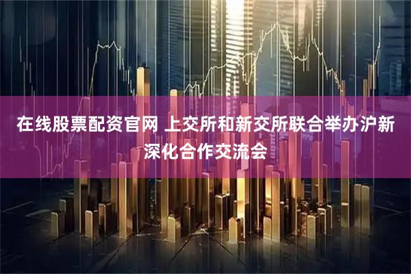 在线股票配资官网 上交所和新交所联合举办沪新深化合作交流会