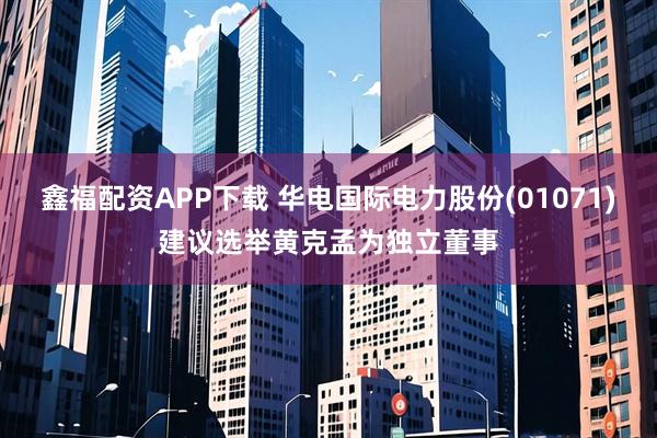 鑫福配资APP下载 华电国际电力股份(01071)建议选举黄克孟为独立董事