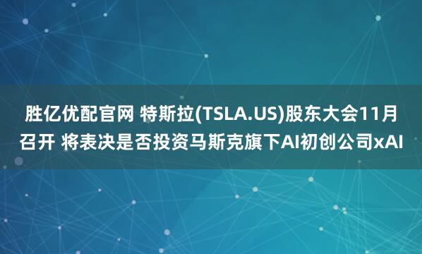 胜亿优配官网 特斯拉(TSLA.US)股东大会11月召开 将表决是否投资马斯克旗下AI初创公司xAI