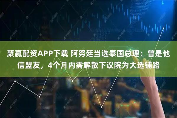 聚赢配资APP下载 阿努廷当选泰国总理：曾是他信盟友，4个月内需解散下议院为大选铺路