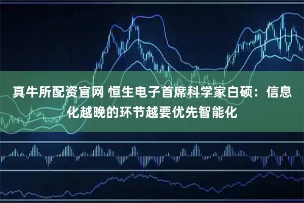 真牛所配资官网 恒生电子首席科学家白硕：信息化越晚的环节越要优先智能化