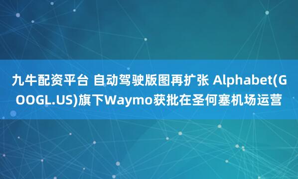 九牛配资平台 自动驾驶版图再扩张 Alphabet(GOOGL.US)旗下Waymo获批在圣何塞机场运营