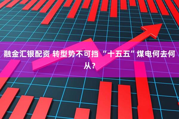 融金汇银配资 转型势不可挡 “十五五”煤电何去何从？