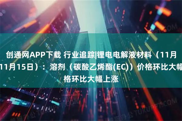 创通网APP下载 行业追踪|锂电电解液材料(11月9日-11月15日):溶剂(碳酸乙烯酯(EC))价格环比大幅上涨