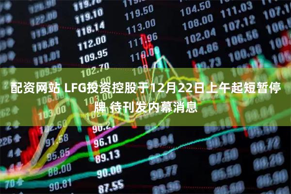 配资网站 LFG投资控股于12月22日上午起短暂停牌 待刊发内幕消息