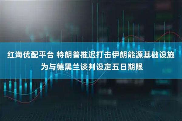 红海优配平台 特朗普推迟打击伊朗能源基础设施 为与德黑兰谈判设定五日期限